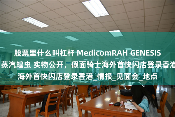 股票里什么叫杠杆 MedicomRAH GENESIS假面骑士Gotchard 蒸汽蝗虫 实物公开，假面骑士海外首快闪店登录香港_情报_见面会_地点