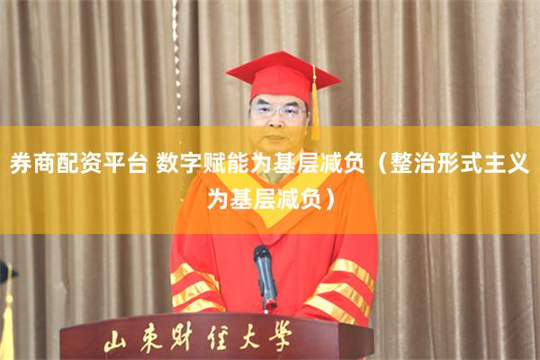 券商配资平台 数字赋能为基层减负（整治形式主义为基层减负）