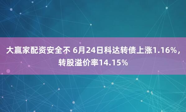 大赢家配资安全不 6月24日科达转债上涨1.16%，转股溢价率14.15%