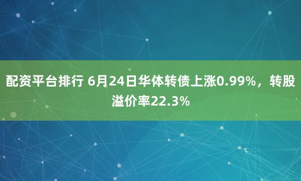 配资平台排行 6月24日华体转债上涨0.99%，转股溢价率22.3%