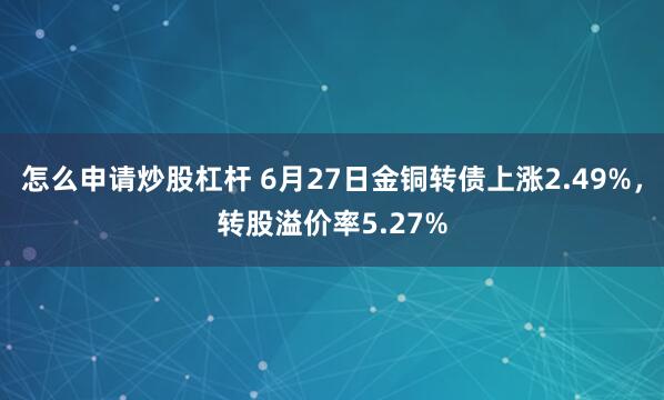 怎么申请炒股杠杆 6月27日金铜转债上涨2.49%，转股溢价率5.27%