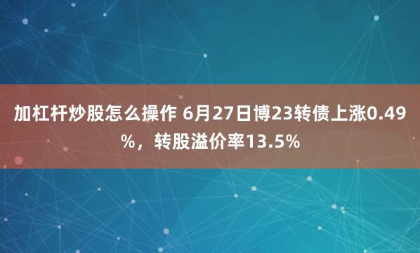加杠杆炒股怎么操作 6月27日博23转债上涨0.49%，转股溢价率13.5%