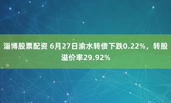 淄博股票配资 6月27日渝水转债下跌0.22%，转股溢价率29.92%