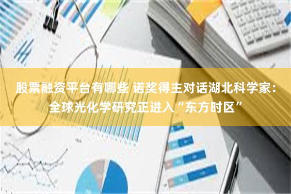 股票融资平台有哪些 诺奖得主对话湖北科学家：全球光化学研究正进入“东方时区”