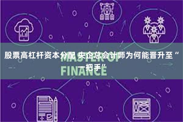 股票高杠杆资本分配 央企总会计师为何能晋升至“一把手”