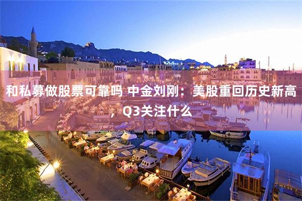 和私募做股票可靠吗 中金刘刚：美股重回历史新高，Q3关注什么