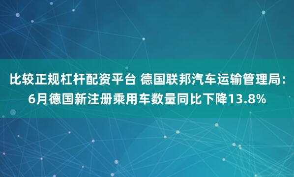 比较正规杠杆配资平台 德国联邦汽车运输管理局：6月德国新注册乘用车数量同比下降13.8%