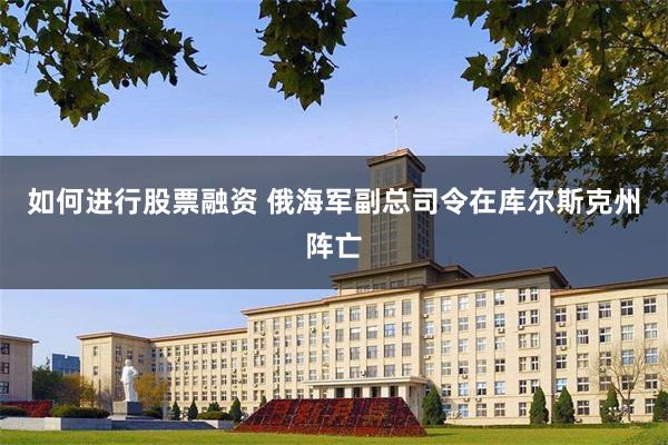 如何进行股票融资 俄海军副总司令在库尔斯克州阵亡